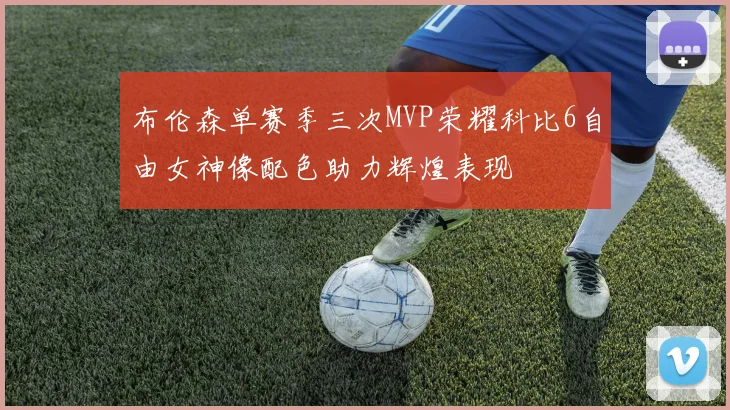 布伦森单赛季三次MVP荣耀科比6自由女神像配色助力辉煌表现