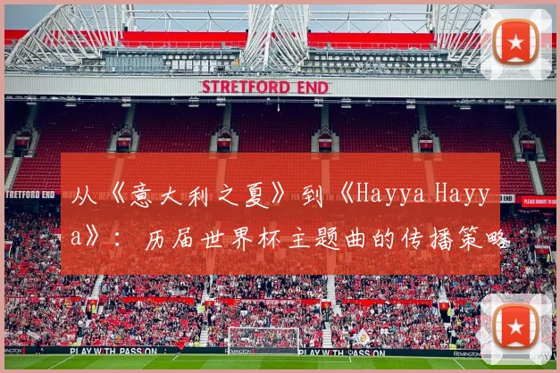 从《意大利之夏》到《Hayya Hayya》：历届世界杯主题曲的传播策略与社会影响