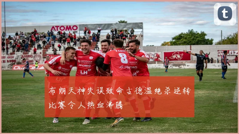 布朗天神失误致命古德温绝杀逆转比赛令人热血沸腾