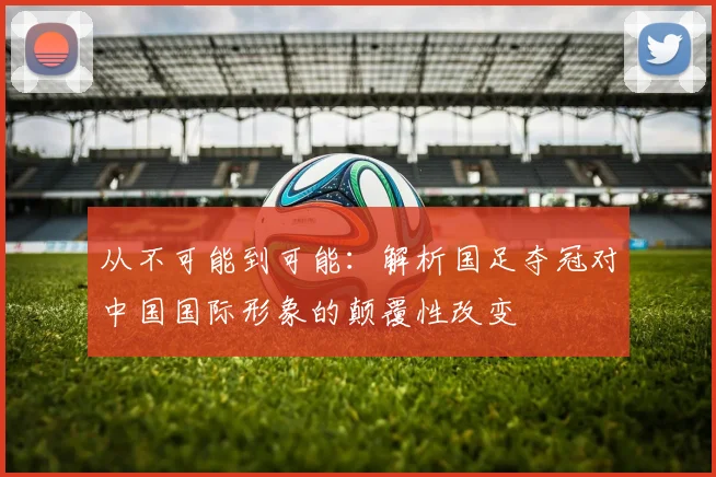 从不可能到可能：解析国足夺冠对中国国际形象的颠覆性改变
