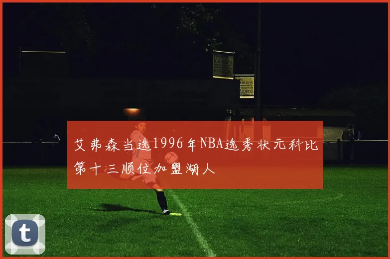 艾弗森当选1996年NBA选秀状元科比第十三顺位加盟湖人