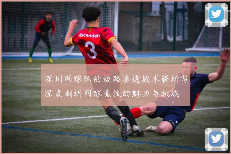 深圳网球队的边路渗透战术解析与深度剖析网球竞技的魅力与挑战