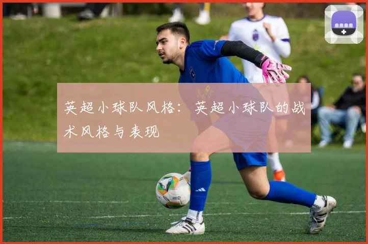 英超小球队风格：英超小球队的战术风格与表现