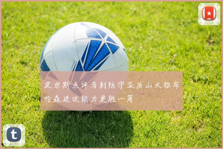 皮尔斯点评马刺防守亚历山大称布伦森进攻能力更胜一筹
