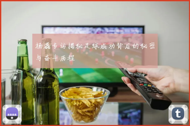杨磊专访揭秘足球成功背后的秘密与奋斗历程