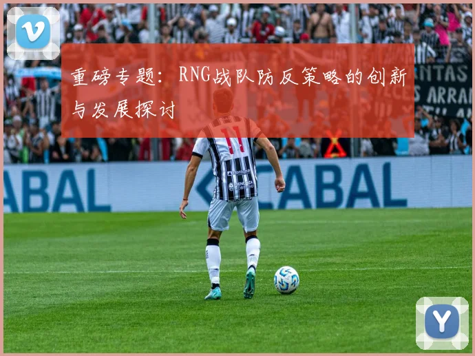 重磅专题：RNG战队防反策略的创新与发展探讨