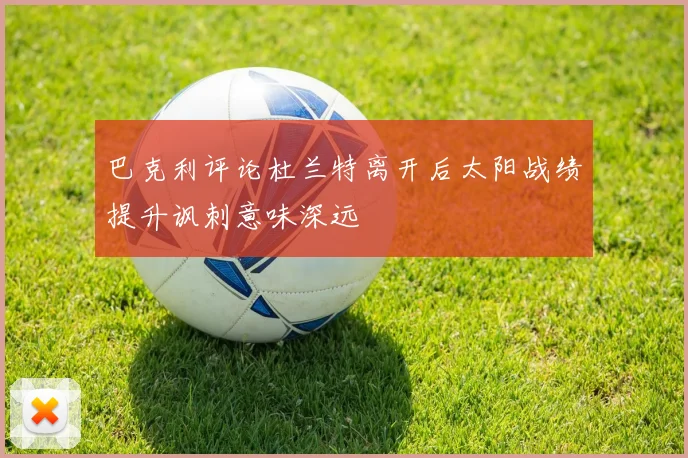 巴克利评论杜兰特离开后太阳战绩提升讽刺意味深远