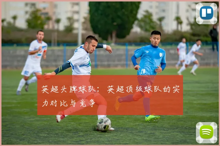 英超头牌球队：英超顶级球队的实力对比与竞争