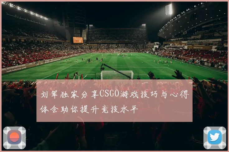 刘军独家分享CSGO游戏技巧与心得体会助你提升竞技水平