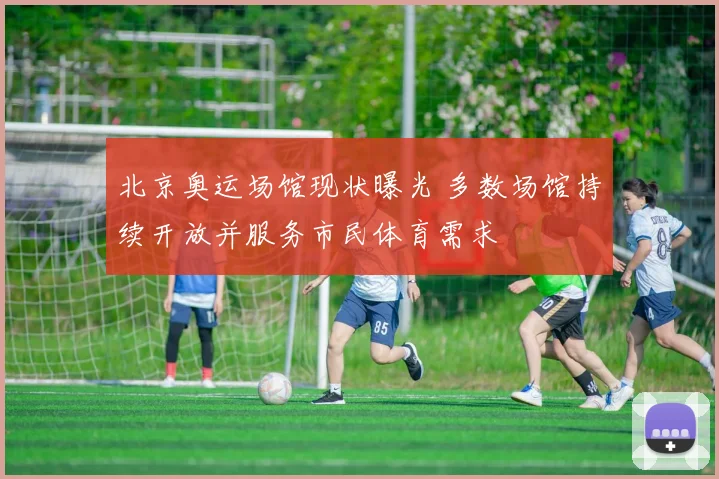 北京奥运场馆现状曝光 多数场馆持续开放并服务市民体育需求