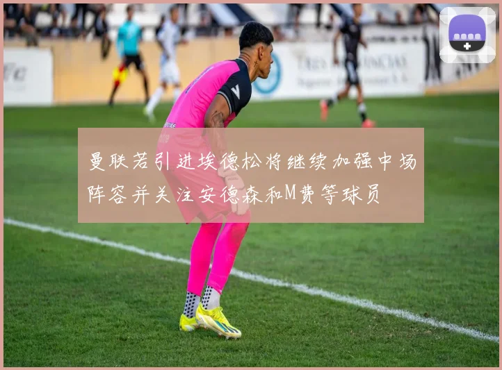 曼联若引进埃德松将继续加强中场阵容并关注安德森和M费等球员
